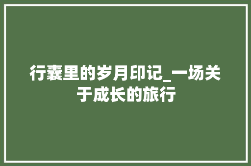 行囊里的岁月印记_一场关于成长的旅行