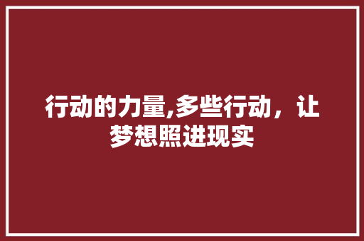 行动的力量,多些行动，让梦想照进现实