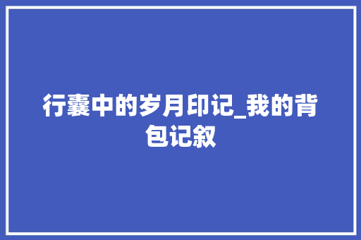 行囊中的岁月印记_我的背包记叙