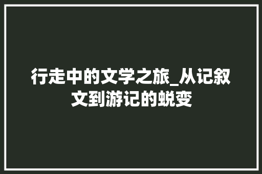 行走中的文学之旅_从记叙文到游记的蜕变