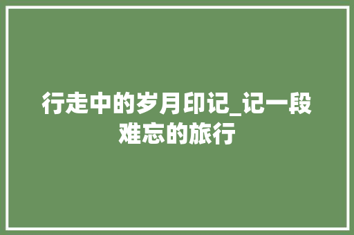 行走中的岁月印记_记一段难忘的旅行