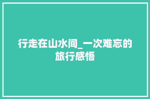 行走在山水间_一次难忘的旅行感悟