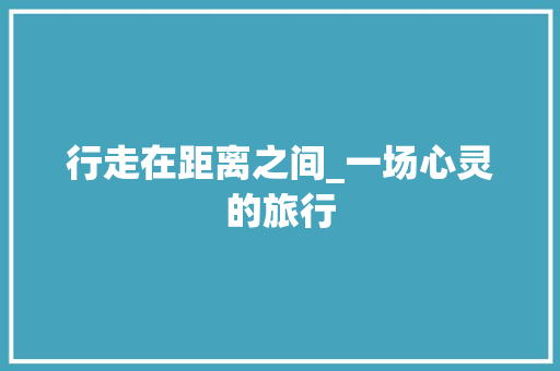 行走在距离之间_一场心灵的旅行