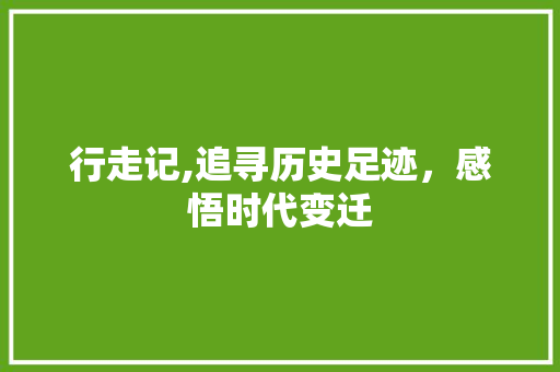 行走记,追寻历史足迹，感悟时代变迁