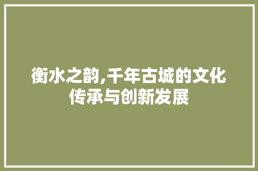 衡水之韵,千年古城的文化传承与创新发展