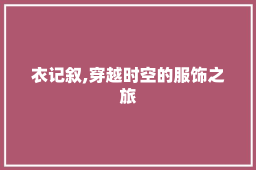 衣记叙,穿越时空的服饰之旅