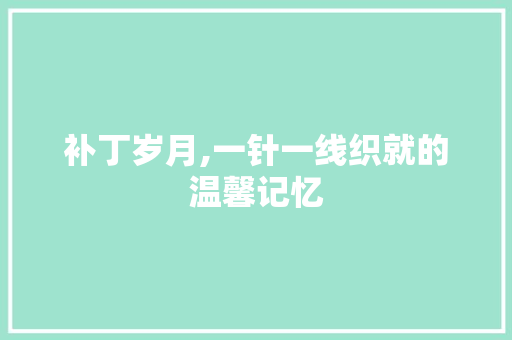 补丁岁月,一针一线织就的温馨记忆