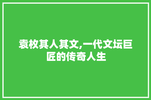 袁枚其人其文,一代文坛巨匠的传奇人生