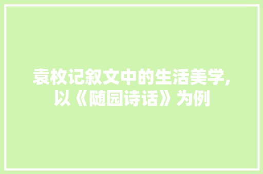 袁枚记叙文中的生活美学,以《随园诗话》为例