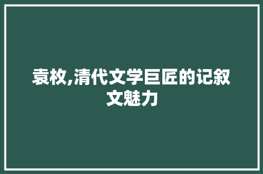 袁枚,清代文学巨匠的记叙文魅力