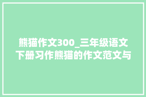 熊猫作文300_三年级语文下册习作熊猫的作文范文与点评多积累提升写作能力