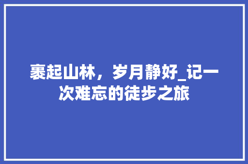 裹起山林，岁月静好_记一次难忘的徒步之旅