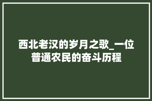 西北老汉的岁月之歌_一位普通农民的奋斗历程