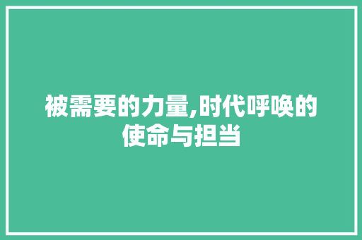 被需要的力量,时代呼唤的使命与担当