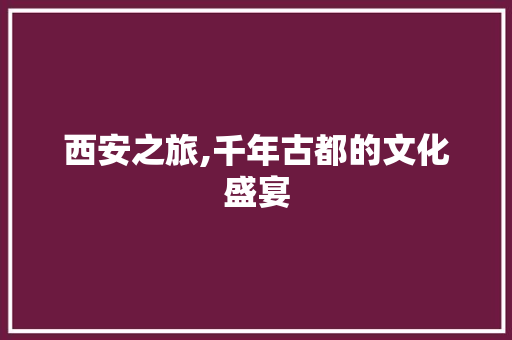 西安之旅,千年古都的文化盛宴