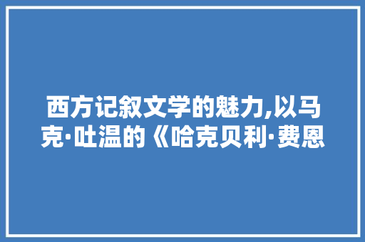 西方记叙文学的魅力,以马克·吐温的《哈克贝利·费恩历险记