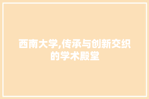 西南大学,传承与创新交织的学术殿堂