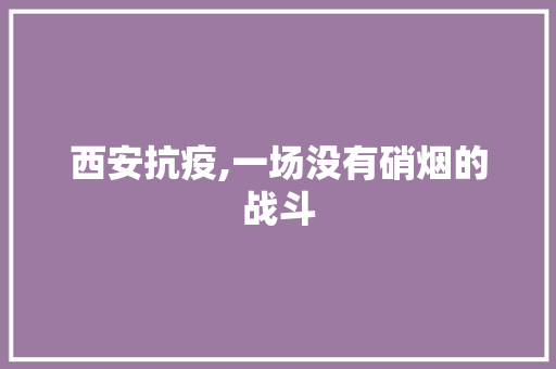 西安抗疫,一场没有硝烟的战斗