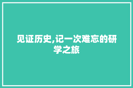 见证历史,记一次难忘的研学之旅