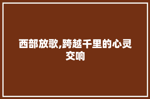 西部放歌,跨越千里的心灵交响