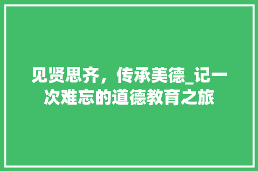 见贤思齐，传承美德_记一次难忘的道德教育之旅