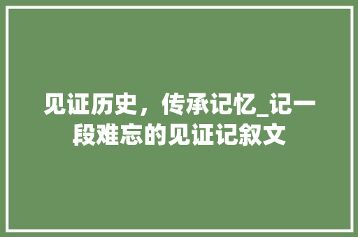 见证历史，传承记忆_记一段难忘的见证记叙文