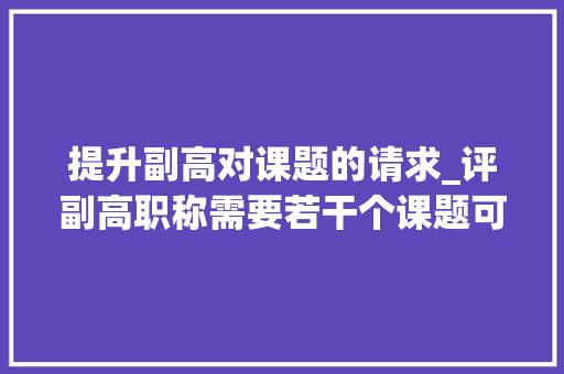 提升副高对课题的请求_评副高职称需要若干个课题可以跨专业吗