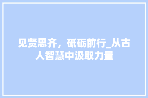 见贤思齐，砥砺前行_从古人智慧中汲取力量