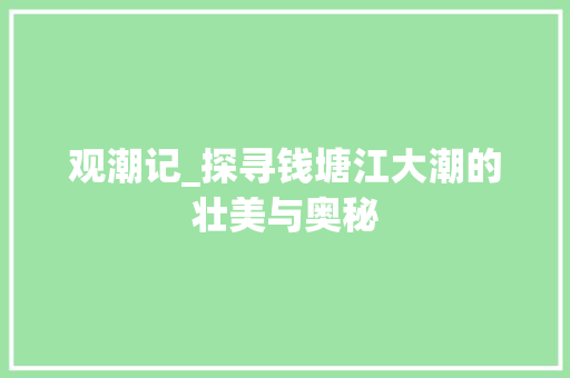 观潮记_探寻钱塘江大潮的壮美与奥秘