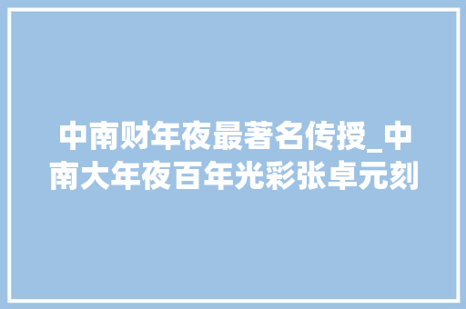 中南财年夜最著名传授_中南大年夜百年光彩张卓元刻骨铭心铭忆的恩师张寄涛是若何的神圣