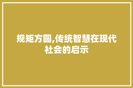 规矩方圆,传统智慧在现代社会的启示