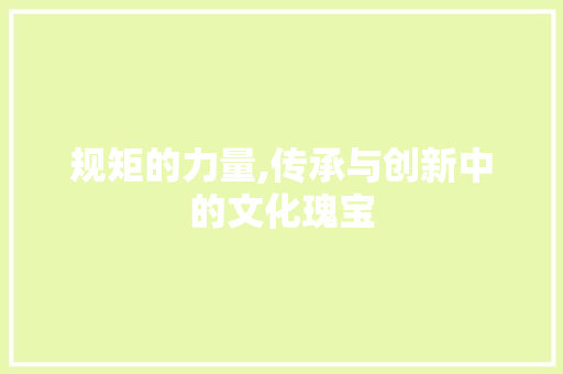 规矩的力量,传承与创新中的文化瑰宝