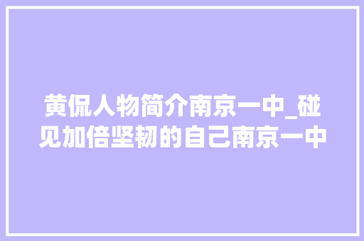 黄侃人物简介南京一中_碰见加倍坚韧的自己南京一中实验黉舍新生第一课收成满满 求职信范文