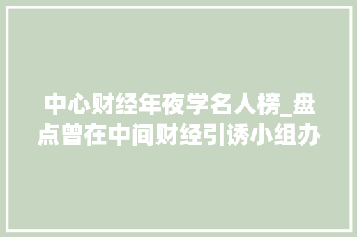 中心财经年夜学名人榜_盘点曾在中间财经引诱小组办公室工作过的二十届中间委员