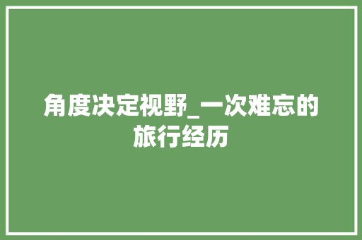 角度决定视野_一次难忘的旅行经历