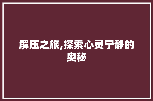 解压之旅,探索心灵宁静的奥秘