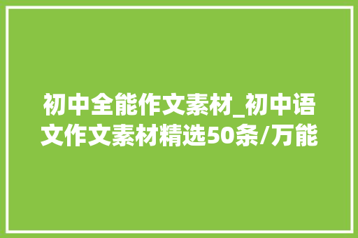 初中全能作文素材_初中语文作文素材精选50条/万能作文开首让你的作文出彩