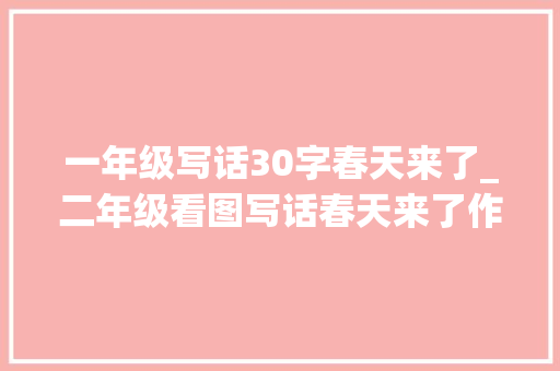 一年级写话30字春天来了_二年级看图写话春天来了作文精选37篇 求职信范文