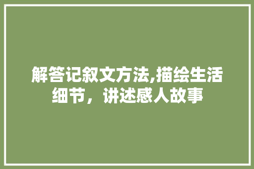 解答记叙文方法,描绘生活细节，讲述感人故事