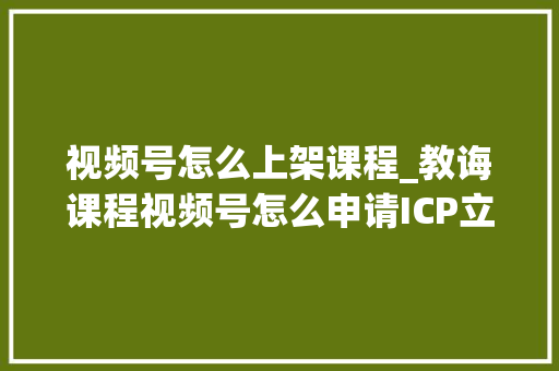 视频号怎么上架课程_教诲课程视频号怎么申请ICP立案