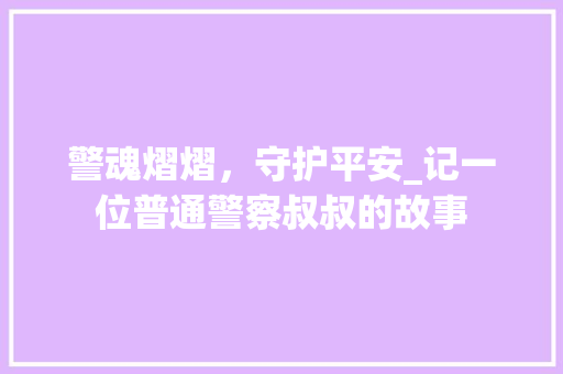 警魂熠熠，守护平安_记一位普通警察叔叔的故事