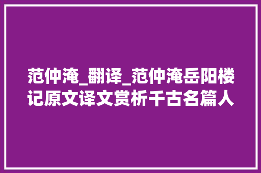 范仲淹_翻译_范仲淹岳阳楼记原文译文赏析千古名篇人生必读 简历范文