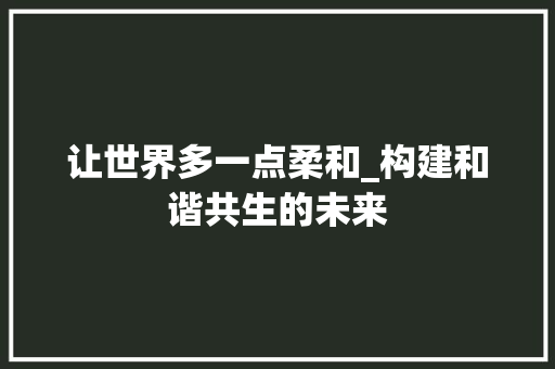 让世界多一点柔和_构建和谐共生的未来