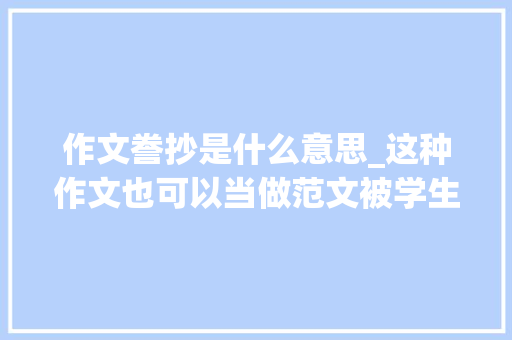 作文誊抄是什么意思_这种作文也可以当做范文被学生誊抄吗