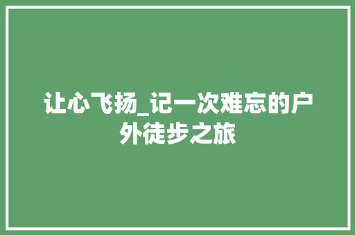 让心飞扬_记一次难忘的户外徒步之旅