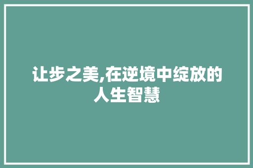 让步之美,在逆境中绽放的人生智慧