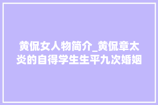 黄侃女人物简介_黄侃章太炎的自得学生生平九次婚姻三次师生恋