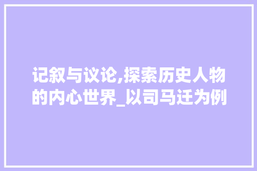 记叙与议论,探索历史人物的内心世界_以司马迁为例