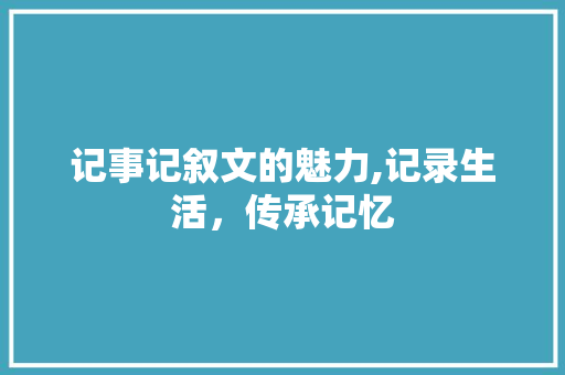 记事记叙文的魅力,记录生活，传承记忆