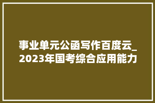 事业单元公函写作百度云_2023年国考综合应用能力A类公函写作类型大年夜揭秘